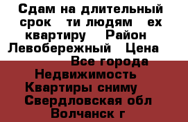 Сдам на длительный срок 6-ти людям 3-ех квартиру  › Район ­ Левобережный › Цена ­ 10 000 - Все города Недвижимость » Квартиры сниму   . Свердловская обл.,Волчанск г.